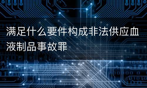 满足什么要件构成非法供应血液制品事故罪