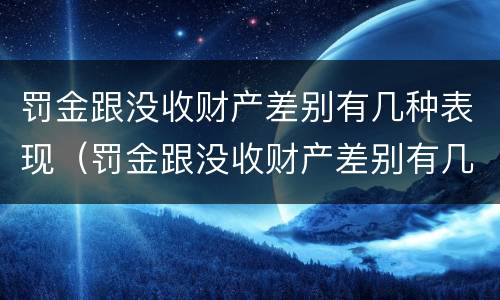 罚金跟没收财产差别有几种表现（罚金跟没收财产差别有几种表现形式）