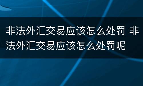 非法外汇交易应该怎么处罚 非法外汇交易应该怎么处罚呢