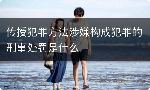 传授犯罪方法涉嫌构成犯罪的刑事处罚是什么