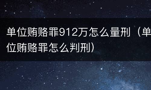 单位贿赂罪912万怎么量刑（单位贿赂罪怎么判刑）