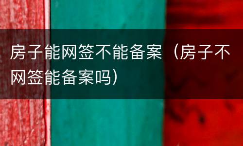 房子能网签不能备案（房子不网签能备案吗）