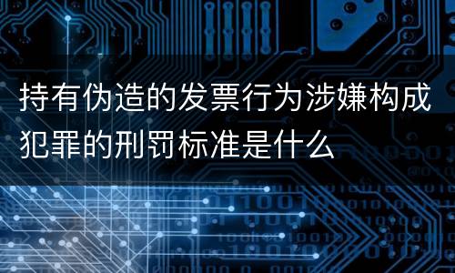 持有伪造的发票行为涉嫌构成犯罪的刑罚标准是什么
