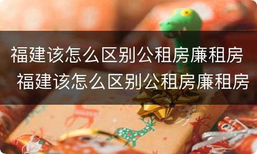 福建该怎么区别公租房廉租房 福建该怎么区别公租房廉租房和住宅