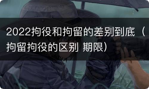 2022拘役和拘留的差别到底（拘留拘役的区别 期限）