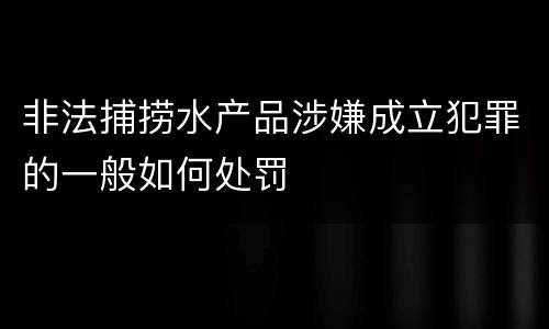非法捕捞水产品涉嫌成立犯罪的一般如何处罚