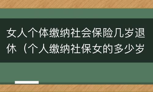 女人个体缴纳社会保险几岁退休（个人缴纳社保女的多少岁退休）