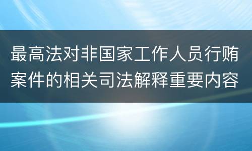 最高法对非国家工作人员行贿案件的相关司法解释重要内容都有哪些