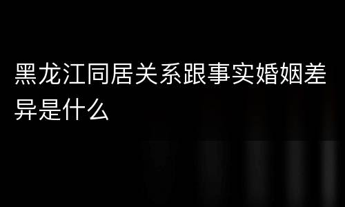 黑龙江同居关系跟事实婚姻差异是什么