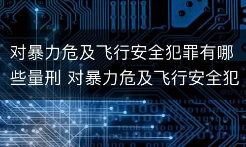 对暴力危及飞行安全犯罪有哪些量刑 对暴力危及飞行安全犯罪有哪些量刑
