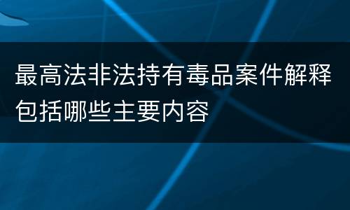 最高法非法持有毒品案件解释包括哪些主要内容