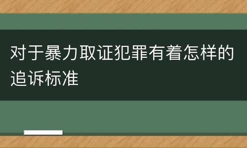 对于暴力取证犯罪有着怎样的追诉标准