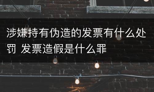 涉嫌持有伪造的发票有什么处罚 发票造假是什么罪