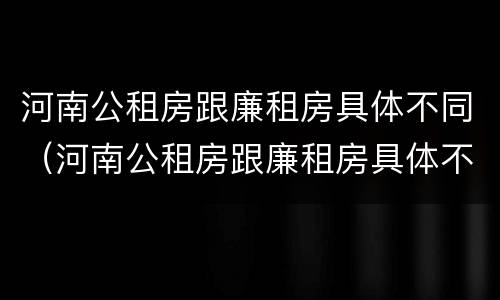 河南公租房跟廉租房具体不同（河南公租房跟廉租房具体不同在哪里）