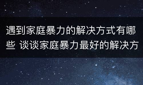 遇到家庭暴力的解决方式有哪些 谈谈家庭暴力最好的解决方式