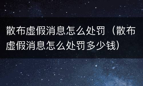 散布虚假消息怎么处罚（散布虚假消息怎么处罚多少钱）