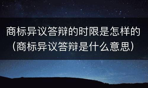 商标异议答辩的时限是怎样的（商标异议答辩是什么意思）