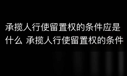 承揽人行使留置权的条件应是什么 承揽人行使留置权的条件应是什么法律规定