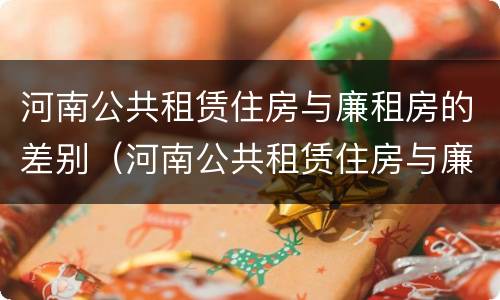 河南公共租赁住房与廉租房的差别（河南公共租赁住房与廉租房的差别是什么）