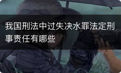 我国刑法中过失决水罪法定刑事责任有哪些