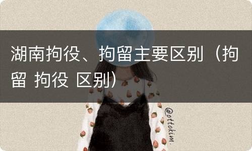 湖南拘役、拘留主要区别（拘留 拘役 区别）