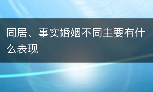 同居、事实婚姻不同主要有什么表现