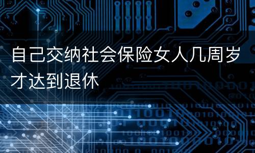 自己交纳社会保险女人几周岁才达到退休