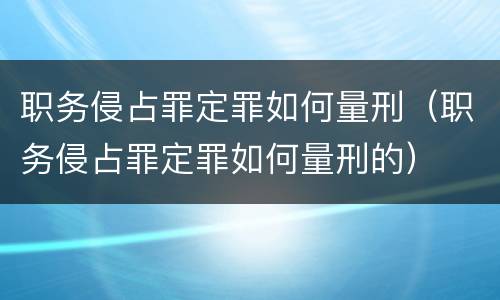 职务侵占罪定罪如何量刑（职务侵占罪定罪如何量刑的）