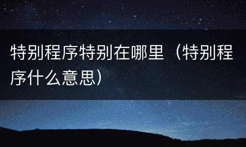 特别程序特别在哪里（特别程序什么意思）