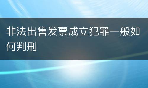 非法出售发票成立犯罪一般如何判刑