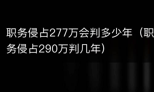 职务侵占277万会判多少年（职务侵占290万判几年）