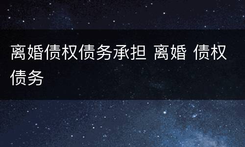 离婚债权债务承担 离婚 债权债务