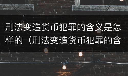刑法变造货币犯罪的含义是怎样的（刑法变造货币犯罪的含义是怎样的案例）