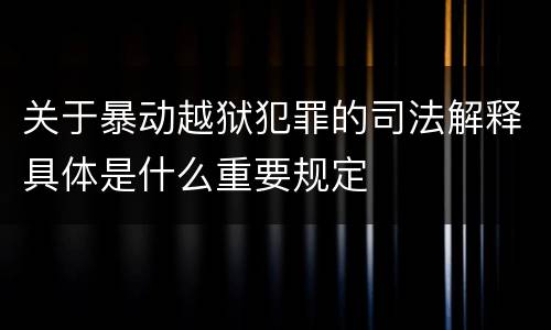 关于暴动越狱犯罪的司法解释具体是什么重要规定