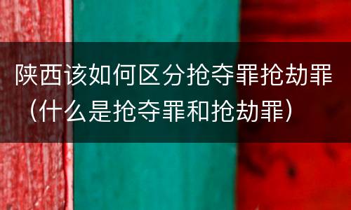 陕西该如何区分抢夺罪抢劫罪（什么是抢夺罪和抢劫罪）