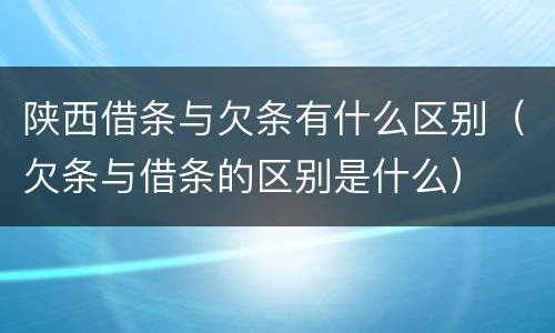 陕西借条与欠条有什么区别（欠条与借条的区别是什么）