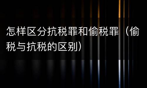 怎样区分抗税罪和偷税罪（偷税与抗税的区别）