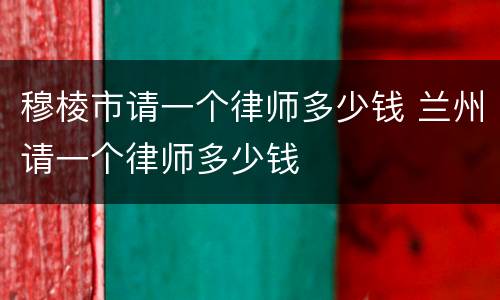 穆棱市请一个律师多少钱 兰州请一个律师多少钱