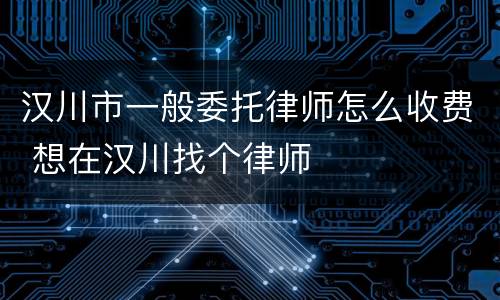 汉川市一般委托律师怎么收费 想在汉川找个律师