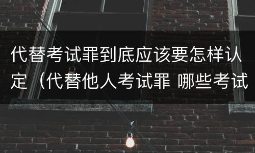 代替考试罪到底应该要怎样认定（代替他人考试罪 哪些考试）