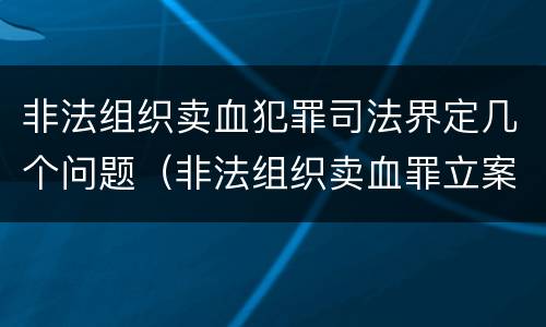 非法组织卖血犯罪司法界定几个问题（非法组织卖血罪立案标准）