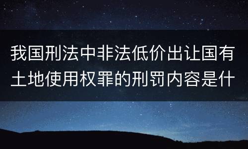 我国刑法中非法低价出让国有土地使用权罪的刑罚内容是什么