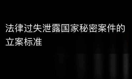 法律过失泄露国家秘密案件的立案标准