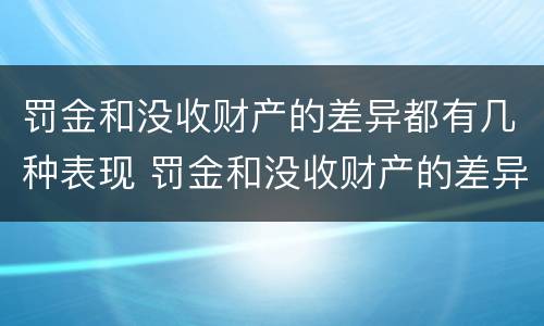 罚金和没收财产的差异都有几种表现 罚金和没收财产的差异都有几种表现形态