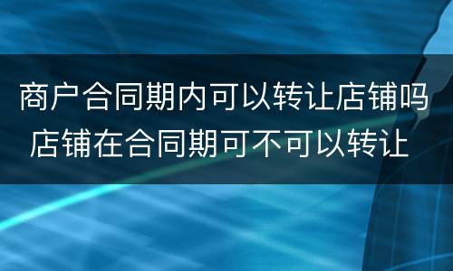 商户合同期内可以转让店铺吗 店铺在合同期可不可以转让