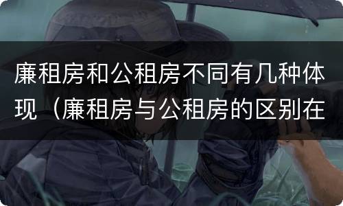 廉租房和公租房不同有几种体现（廉租房与公租房的区别在哪里）