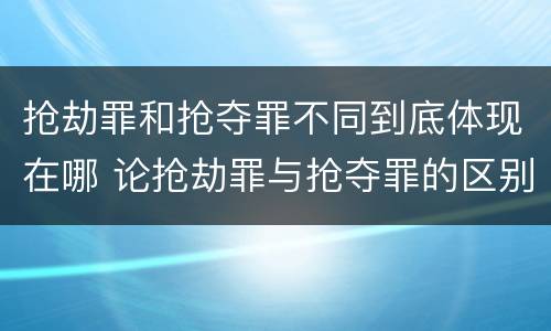 抢劫罪和抢夺罪不同到底体现在哪 论抢劫罪与抢夺罪的区别