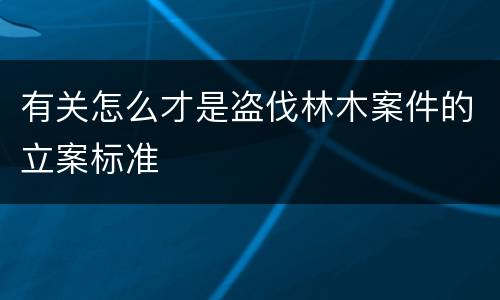 有关怎么才是盗伐林木案件的立案标准