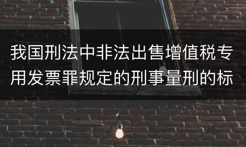 我国刑法中非法出售增值税专用发票罪规定的刑事量刑的标准是什么