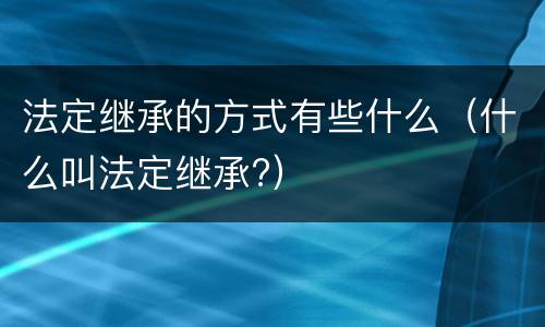 法定继承的方式有些什么（什么叫法定继承?）